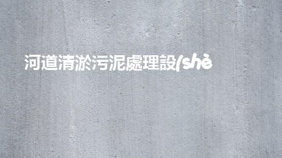 河道清淤污泥處理設(shè)備，綠色環(huán)保新選擇！